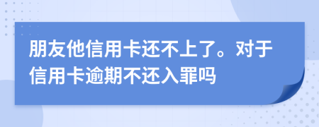 朋友他信用卡还不上了。对于信用卡逾期不还入罪吗