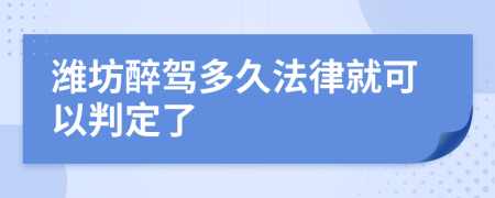 潍坊醉驾多久法律就可以判定了