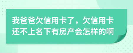 我爸爸欠信用卡了，欠信用卡还不上名下有房产会怎样的啊