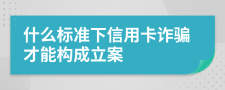 什么标准下信用卡诈骗才能构成立案