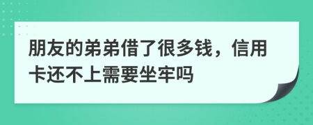 朋友的弟弟借了很多钱，信用卡还不上需要坐牢吗