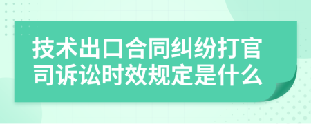 技术出口合同纠纷打官司诉讼时效规定是什么