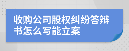 收购公司股权纠纷答辩书怎么写能立案