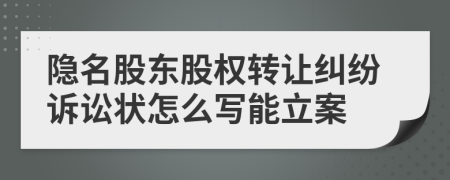 隐名股东股权转让纠纷诉讼状怎么写能立案