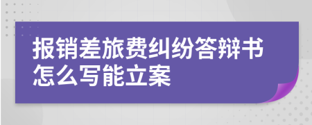 报销差旅费纠纷答辩书怎么写能立案