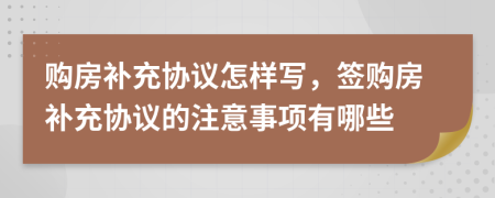 购房补充协议怎样写，签购房补充协议的注意事项有哪些