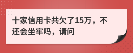 十家信用卡共欠了15万，不还会坐牢吗，请问