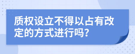 质权设立不得以占有改定的方式进行吗？