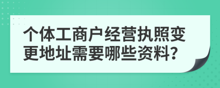 个体工商户经营执照变更地址需要哪些资料？