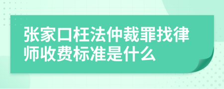 张家口枉法仲裁罪找律师收费标准是什么