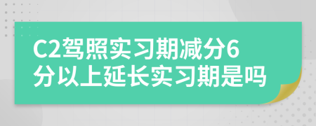 C2驾照实习期减分6分以上延长实习期是吗