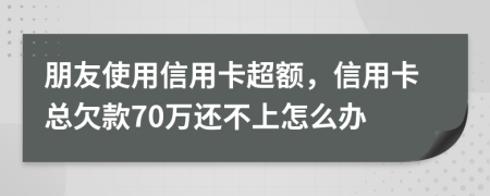 朋友使用信用卡超额，信用卡总欠款70万还不上怎么办