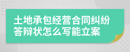 土地承包经营合同纠纷答辩状怎么写能立案