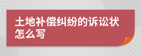 土地补偿纠纷的诉讼状怎么写