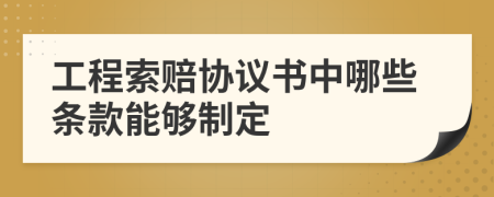工程索赔协议书中哪些条款能够制定
