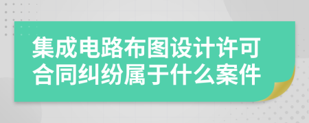 集成电路布图设计许可合同纠纷属于什么案件