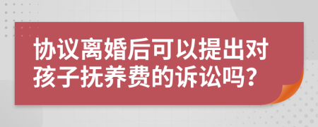 协议离婚后可以提出对孩子抚养费的诉讼吗？