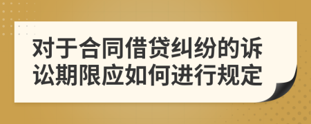 对于合同借贷纠纷的诉讼期限应如何进行规定