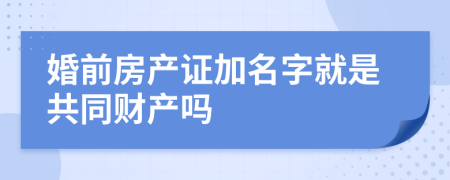 婚前房产证加名字就是共同财产吗