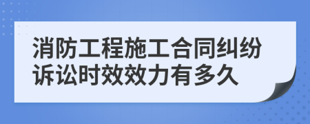 消防工程施工合同纠纷诉讼时效效力有多久