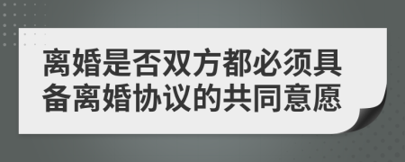 离婚是否双方都必须具备离婚协议的共同意愿