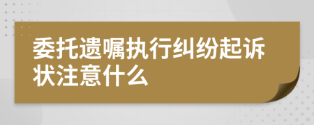 委托遗嘱执行纠纷起诉状注意什么