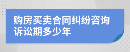 购房买卖合同纠纷咨询诉讼期多少年