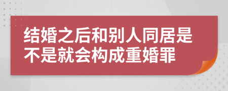 结婚之后和别人同居是不是就会构成重婚罪