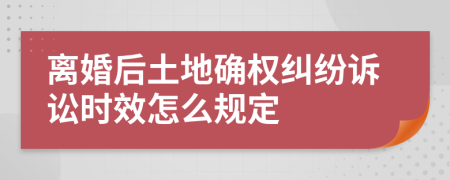 离婚后土地确权纠纷诉讼时效怎么规定