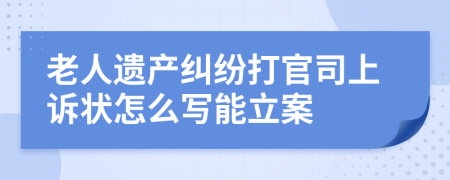 老人遗产纠纷打官司上诉状怎么写能立案