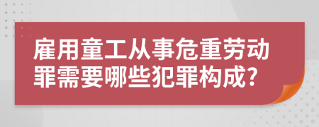 雇用童工从事危重劳动罪需要哪些犯罪构成?