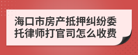 海口市房产抵押纠纷委托律师打官司怎么收费