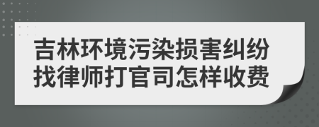 吉林环境污染损害纠纷找律师打官司怎样收费