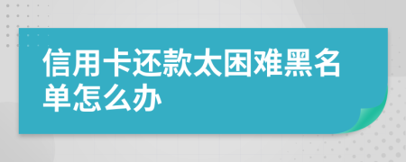 信用卡还款太困难黑名单怎么办