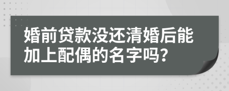 婚前贷款没还清婚后能加上配偶的名字吗？