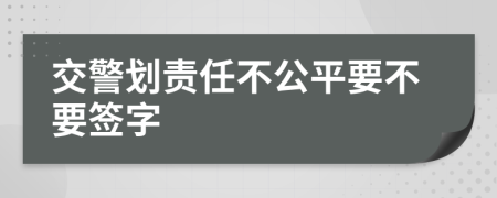 交警划责任不公平要不要签字