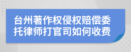 台州著作权侵权赔偿委托律师打官司如何收费