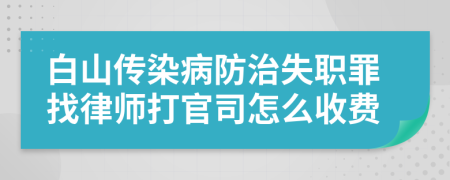 白山传染病防治失职罪找律师打官司怎么收费