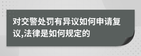 对交警处罚有异议如何申请复议,法律是如何规定的