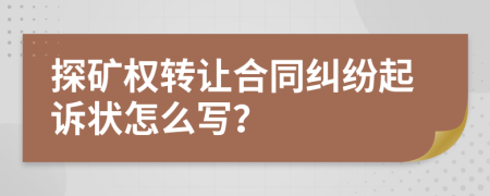 探矿权转让合同纠纷起诉状怎么写？