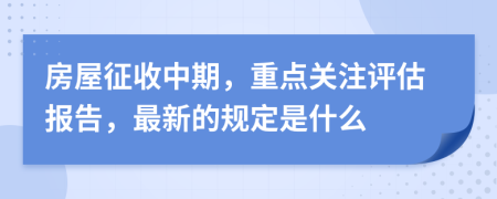 房屋征收中期，重点关注评估报告，最新的规定是什么