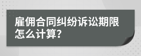 雇佣合同纠纷诉讼期限怎么计算？