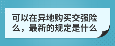 可以在异地购买交强险么，最新的规定是什么