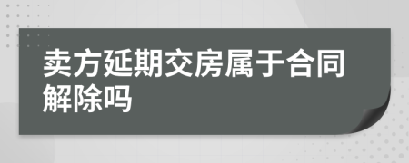 卖方延期交房属于合同解除吗