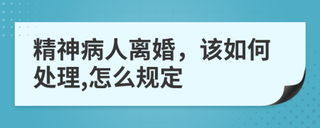 精神病人离婚，该如何处理,怎么规定