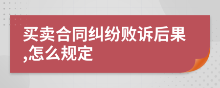 买卖合同纠纷败诉后果,怎么规定