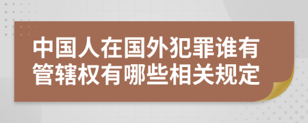 中国人在国外犯罪谁有管辖权有哪些相关规定