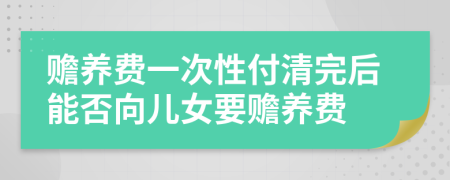 赡养费一次性付清完后能否向儿女要赡养费