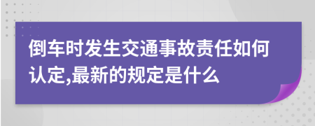 倒车时发生交通事故责任如何认定,最新的规定是什么