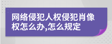 网络侵犯人权侵犯肖像权怎么办,怎么规定